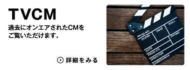 テレビCM　過去にオンエアされたCMをご覧いただけます。